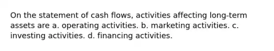 On the statement of cash flows, activities affecting long-term assets are a. operating activities. b. marketing activities. c. investing activities. d. financing activities.