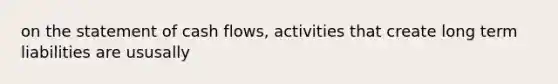 on the statement of cash flows, activities that create long term liabilities are ususally