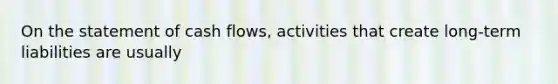On the statement of cash​ flows, activities that create​ long-term liabilities are usually