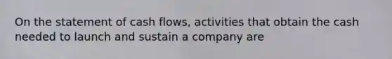On the statement of cash​ flows, activities that obtain the cash needed to launch and sustain a company are