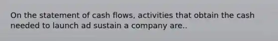 On the statement of cash flows, activities that obtain the cash needed to launch ad sustain a company are..