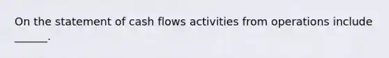 On the statement of cash flows activities from operations include ______.