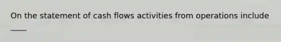 On the statement of cash flows activities from operations include ____