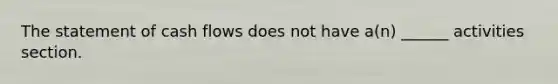 The statement of cash flows does not have a(n) ______ activities section.