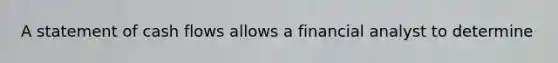 A statement of cash flows allows a financial analyst to determine