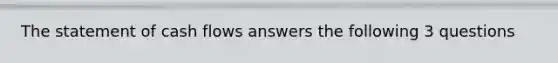 The statement of cash flows answers the following 3 questions