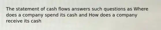 The statement of cash flows answers such questions as Where does a company spend its cash and How does a company receive its cash