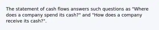 The statement of cash flows answers such questions as "Where does a company spend its cash?" and "How does a company receive its cash?".