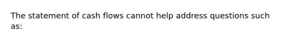 The statement of cash flows cannot help address questions such as: