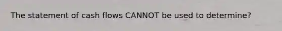 The statement of cash flows CANNOT be used to determine?