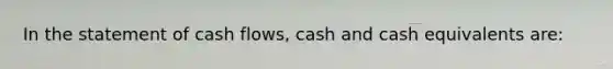 In the statement of cash flows, cash and cash equivalents are: