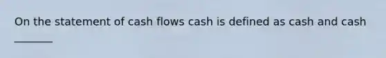 On the statement of cash flows cash is defined as cash and cash _______