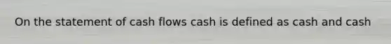 On the statement of cash flows cash is defined as cash and cash