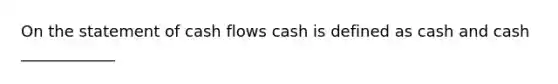 On the statement of cash flows cash is defined as cash and cash ____________