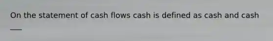 On the statement of cash flows cash is defined as cash and cash ___