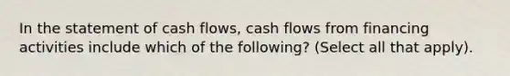 In the statement of cash flows, cash flows from financing activities include which of the following? (Select all that apply).