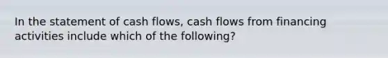 In the statement of cash flows, cash flows from financing activities include which of the following?