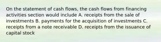 On the statement of cash flows, the cash flows from financing activities section would include A. receipts from the sale of investments B. payments for the acquisition of investments C. receipts from a note receivable D. receipts from the issuance of capital stock