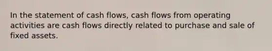 In the statement of cash flows, cash flows from operating activities are cash flows directly related to purchase and sale of fixed assets.