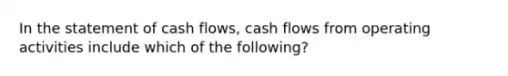 In the statement of cash flows, cash flows from operating activities include which of the following?