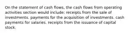 On the statement of cash flows, the cash flows from operating activities section would include: receipts from the sale of investments. payments for the acquisition of investments. cash payments for salaries. receipts from the issuance of capital stock.