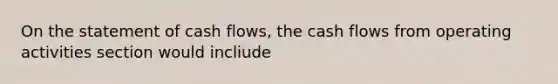 On the statement of cash flows, the cash flows from operating activities section would incliude