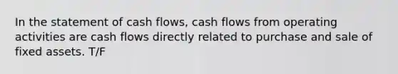 In the statement of cash flows, cash flows from operating activities are cash flows directly related to purchase and sale of fixed assets. T/F