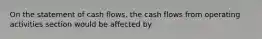 On the statement of cash flows, the cash flows from operating activities section would be affected by