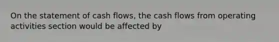 On the statement of cash flows, the cash flows from operating activities section would be affected by