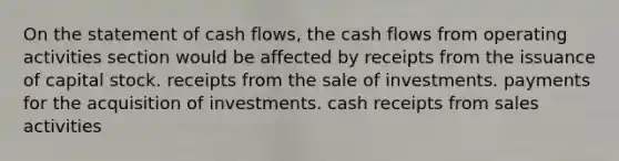 On the statement of cash flows, the cash flows from operating activities section would be affected by receipts from the issuance of capital stock. receipts from the sale of investments. payments for the acquisition of investments. cash receipts from sales activities