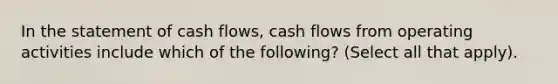 In the statement of cash flows, cash flows from operating activities include which of the following? (Select all that apply).