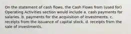 On the statement of cash flows, the Cash Flows from (used for) Operating Activities section would include a. cash payments for salaries. b. payments for the acquisition of investments. c. receipts from the issuance of capital stock. d. receipts from the sale of investments.