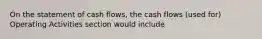 On the statement of cash flows, the cash flows (used for) Operating Activities section would include