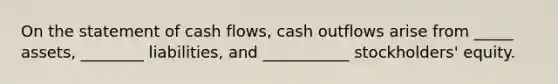 On the statement of cash flows, cash outflows arise from _____ assets, ________ liabilities, and ___________ stockholders' equity.