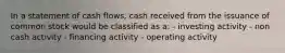 In a statement of cash flows, cash received from the issuance of common stock would be classified as a: - investing activity - non cash activity - financing activity - operating activity