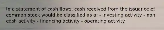 In a statement of cash flows, cash received from the issuance of common stock would be classified as a: - investing activity - non cash activity - financing activity - operating activity