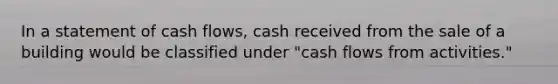 In a statement of cash flows, cash received from the sale of a building would be classified under "cash flows from activities."