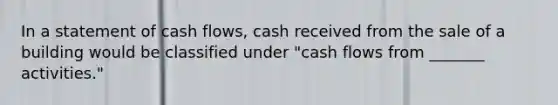 In a statement of <a href='https://www.questionai.com/knowledge/kXoqoBRFeQ-cash-flow' class='anchor-knowledge'>cash flow</a>s, cash received from the sale of a building would be classified under "cash flows from _______ activities."