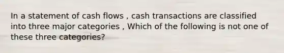 In a statement of cash flows , cash transactions are classified into three major categories , Which of the following is not one of these three categories?