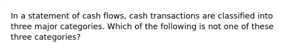 In a statement of cash flows, cash transactions are classified into three major categories. Which of the following is not one of these three categories?