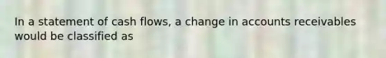 In a statement of cash flows, a change in accounts receivables would be classified as