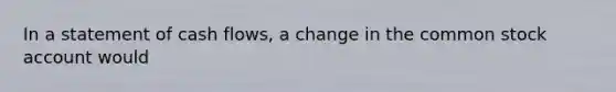 In a statement of cash flows, a change in the common stock account would