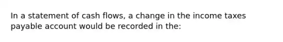 In a statement of cash flows, a change in the income taxes payable account would be recorded in the: