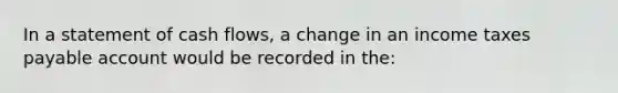 In a statement of cash flows, a change in an income taxes payable account would be recorded in the: