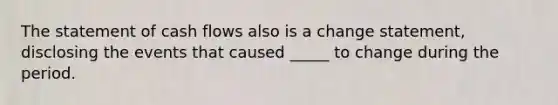 The statement of cash flows also is a change statement, disclosing the events that caused _____ to change during the period.