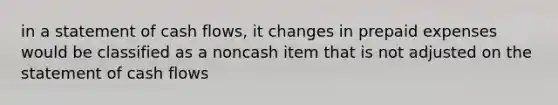 in a statement of cash flows, it changes in prepaid expenses would be classified as a noncash item that is not adjusted on the statement of cash flows