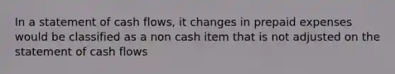 In a statement of cash flows, it changes in prepaid expenses would be classified as a non cash item that is not adjusted on the statement of cash flows