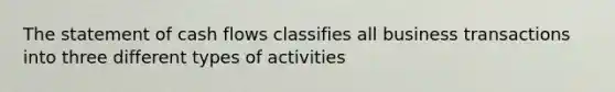 The statement of cash flows classifies all business transactions into three different types of activities