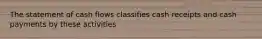 The statement of cash flows classifies cash receipts and cash payments by these activities