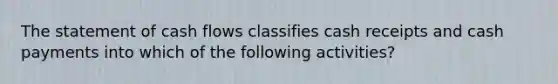 The statement of cash flows classifies cash receipts and cash payments into which of the following activities?